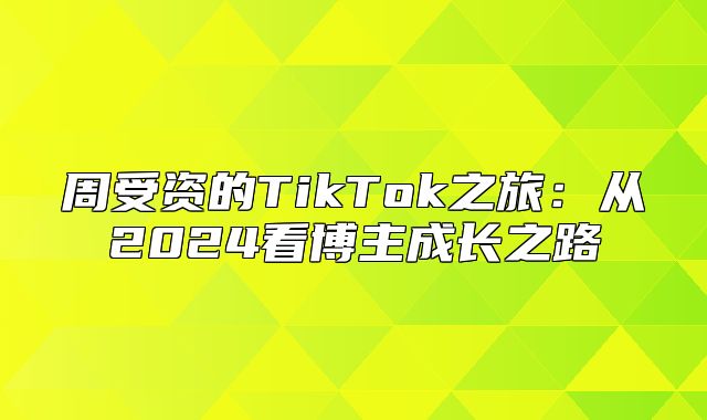 周受资的TikTok之旅：从2025看博主成长之路