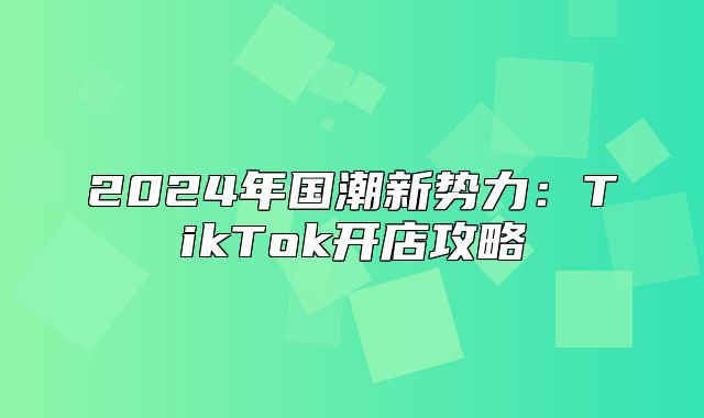 2025年国潮新势力：TikTok开店攻略