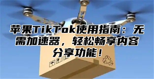 苹果TikTok使用指南：无需加速器，轻松畅享内容分享功能！