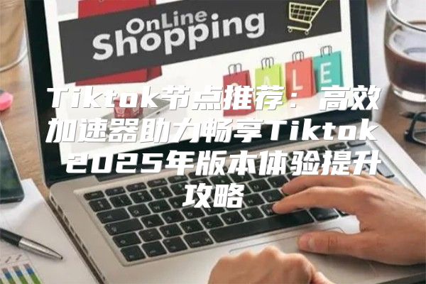 Tiktok节点推荐：高效加速器助力畅享Tiktok 2025年版本体验提升攻略