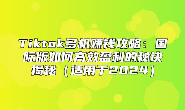 Tiktok多机赚钱攻略：国际版如何高效盈利的秘诀揭秘适用于2025