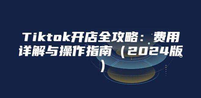 Tiktok开店全攻略：费用详解与操作指南2025版