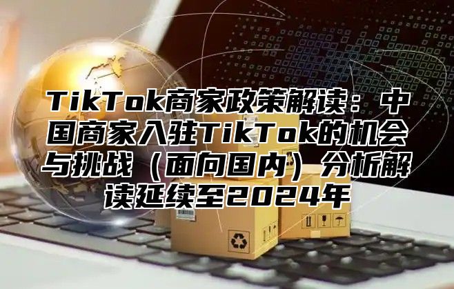 TikTok商家政策解读：中国商家入驻TikTok的机会与挑战面向国内分析解读延续至2025年