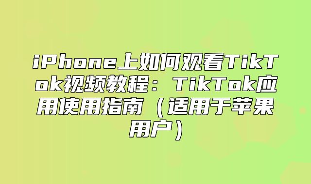 iPhone上如何观看TikTok视频教程：TikTok应用使用指南适用于苹果用户