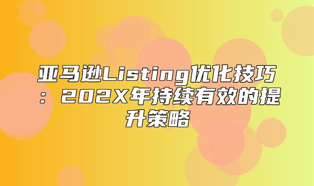 亚马逊Listing优化技巧：202X年持续有效的提升策略