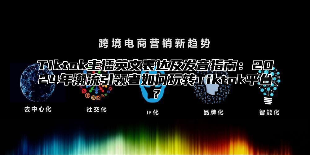 Tiktok主播英文表达及发音指南：2025年潮流引领者如何玩转Tiktok平台？