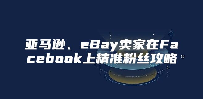 亚马逊、eBay卖家在Facebook上精准粉丝攻略