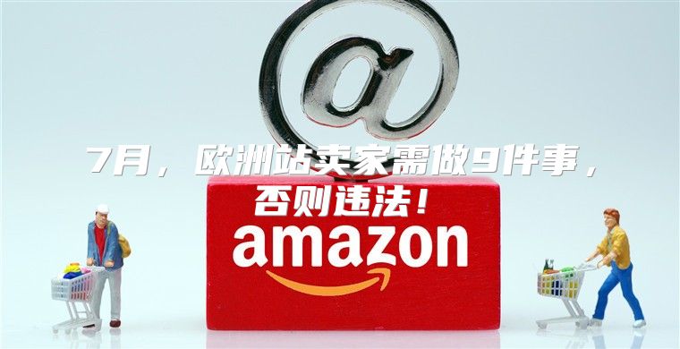 7月，欧洲站卖家需做9件事，否则违法！