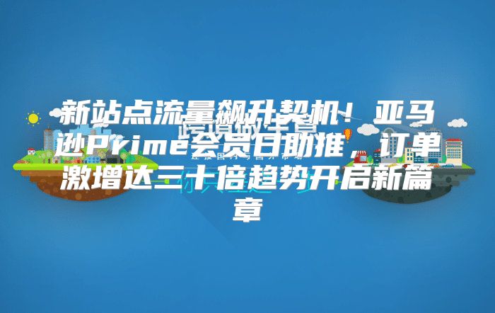 新站点流量飙升契机！亚马逊Prime会员日助推，订单激增达三十倍趋势开启新篇章
