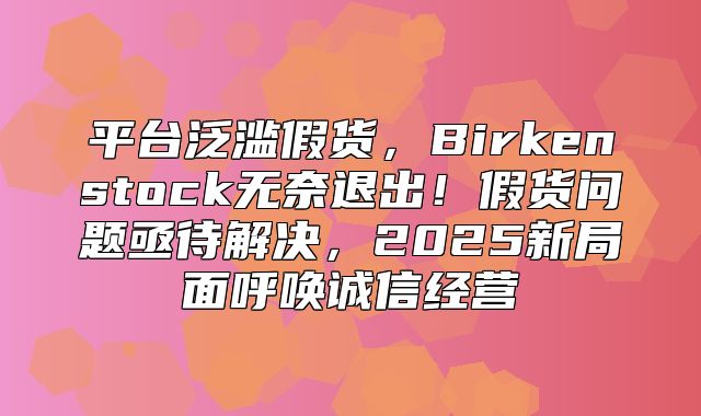 平台泛滥假货，Birkenstock无奈退出！假货问题亟待解决，2025新局面呼唤诚信经营