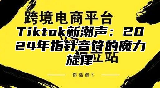 Tiktok新潮声：2025年指针音符的魔力旋律