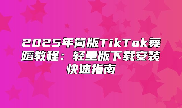 2025年简版TikTok舞蹈教程：轻量版下载安装快速指南