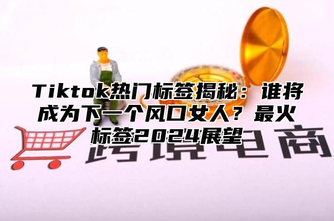 Tiktok热门标签揭秘：谁将成为下一个风口女人？最火标签2025展望
