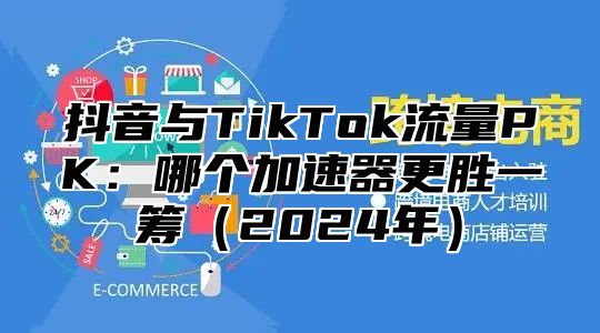 抖音与TikTok流量PK：哪个加速器更胜一筹2025年