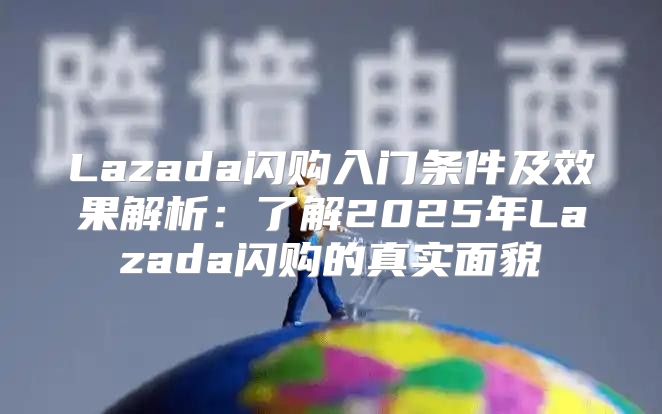 Lazada闪购入门条件及效果解析：了解2025年Lazada闪购的真实面貌