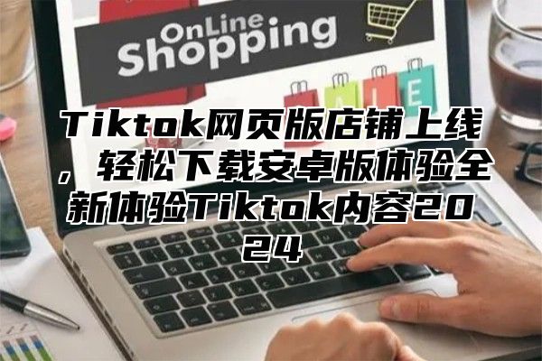Tiktok网页版店铺上线，轻松下载安卓版体验全新体验Tiktok内容2025