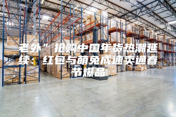 老外”抢购中国年货热潮延续：红包与萌兔成速卖通春节爆品