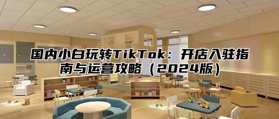 国内小白玩转TikTok：开店入驻指南与运营攻略2025版