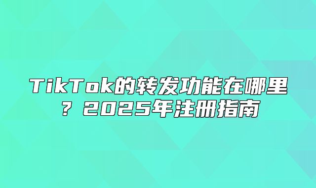 TikTok的转发功能在哪里？2025年注册指南