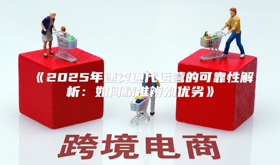 2025年速卖通代运营的可靠性解析：如何精准辨别优劣