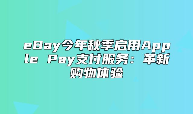 eBay今年秋季启用Apple Pay支付服务：革新购物体验