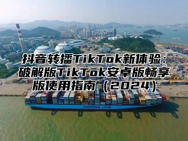 抖音转播TikTok新体验：破解版TikTok安卓版畅享版使用指南2025