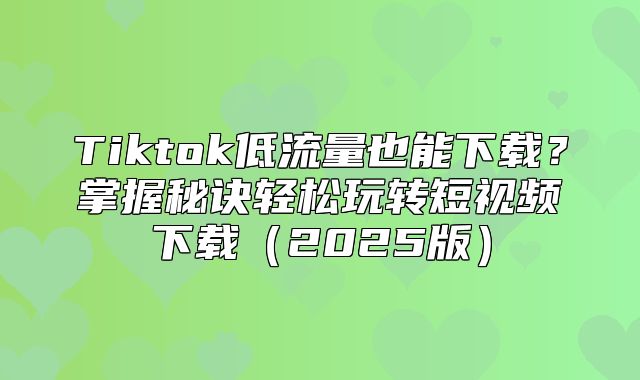 Tiktok低流量也能下载？掌握秘诀轻松玩转短视频下载2025版
