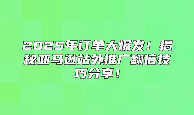 2025年订单大爆发！揭秘亚马逊站外推广翻倍技巧分享！