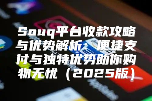 Souq平台收款攻略与优势解析：便捷支付与独特优势助你购物无忧2025版