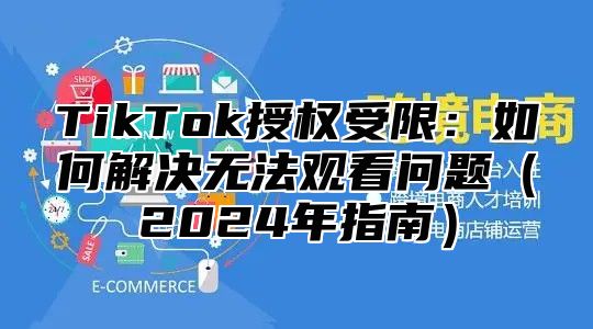 TikTok授权受限：如何解决无法观看问题2025年指南
