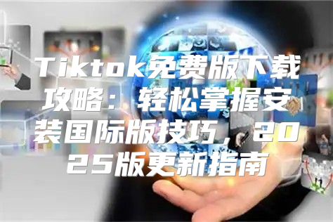 Tiktok免费版下载攻略：轻松掌握安装国际版技巧，2025版更新指南