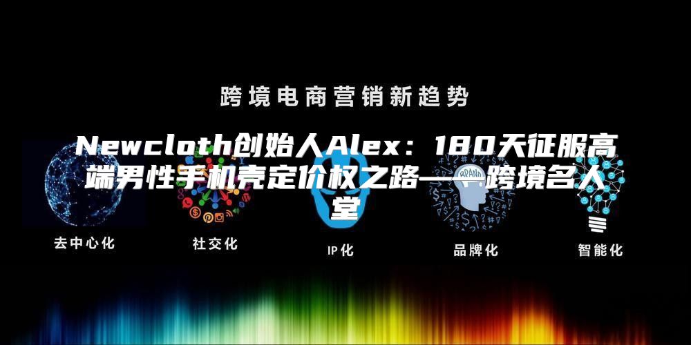 Newcloth创始人Alex：180天征服高端男性手机壳定价权之路——跨境名人堂