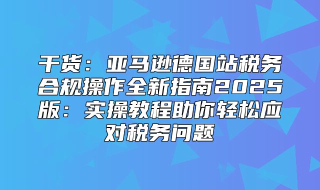 干货：亚马逊德国站税务合规操作全新指南2025版：实操教程助你轻松应对税务问题