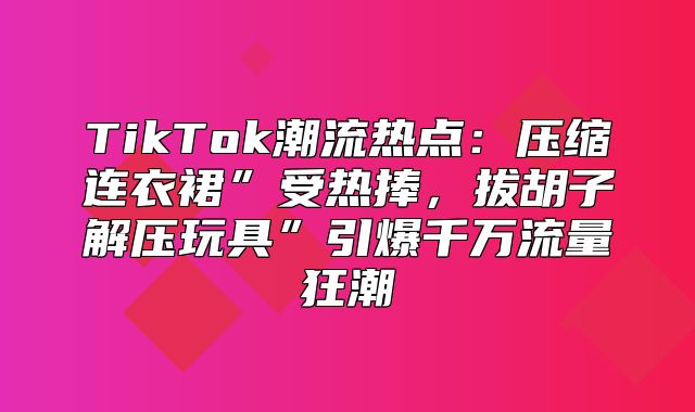 TikTok潮流热点：压缩连衣裙”受热捧，拔胡子解压玩具”引爆千万流量狂潮