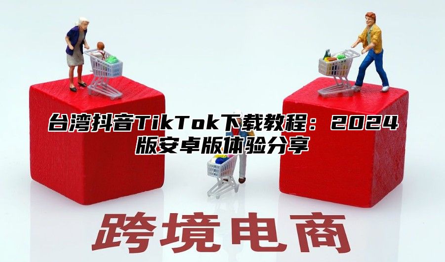台湾抖音TikTok下载教程：2025版安卓版体验分享