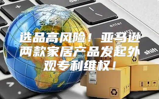 选品高风险！亚马逊两款家居产品发起外观专利维权！