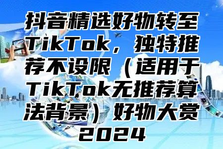 抖音精选好物转至TikTok，独特推荐不设限适用于TikTok无推荐算法背景好物大赏2025