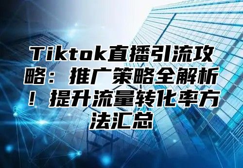 Tiktok直播引流攻略：推广策略全解析！提升流量转化率方法汇总