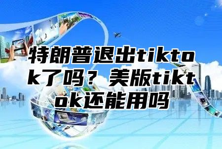 特朗普退出tiktok了吗？美版tiktok还能用吗