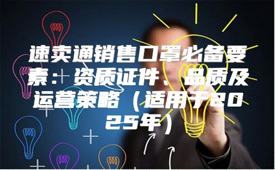 速卖通销售口罩必备要素：资质证件、品质及运营策略适用于2025年