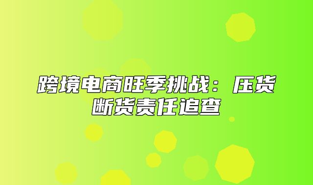 跨境电商旺季挑战：压货断货责任追查