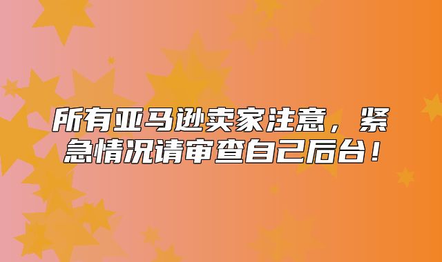 所有亚马逊卖家注意，紧急情况请审查自己后台！