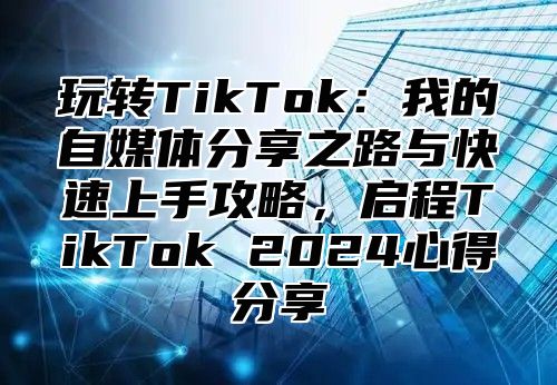 玩转TikTok：我的自媒体分享之路与快速上手攻略，启程TikTok 2025心得分享