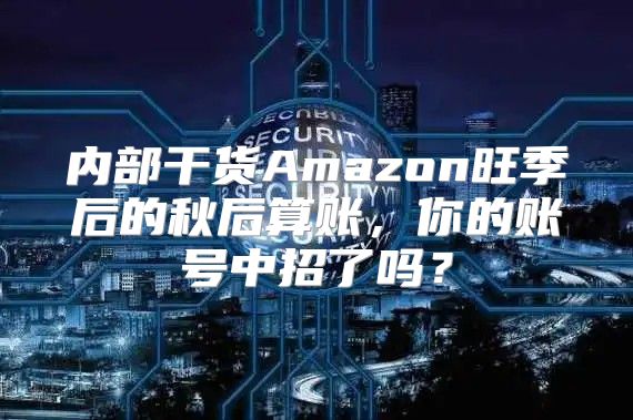 内部干货Amazon旺季后的秋后算账，你的账号中招了吗？