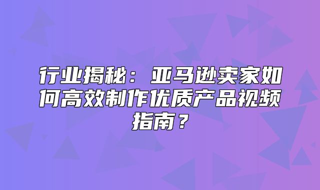行业揭秘：亚马逊卖家如何高效制作优质产品视频指南？