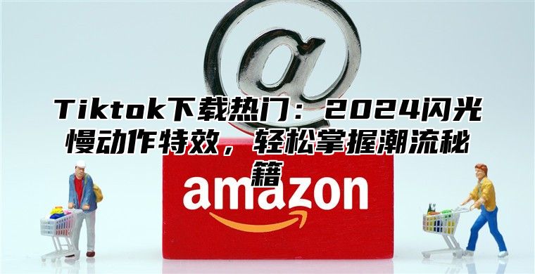 Tiktok下载热门：2025闪光慢动作特效，轻松掌握潮流秘籍