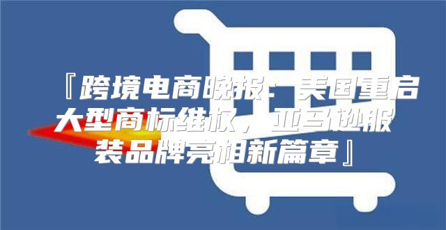 『跨境电商晚报：美国重启大型商标维权，亚马逊服装品牌亮相新篇章』