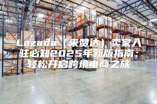 Lazada来赞达卖家入驻必知2025年新版指南：轻松开启跨境电商之旅