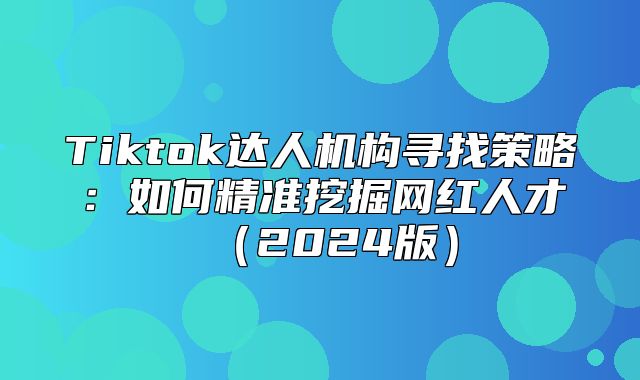 Tiktok达人机构寻找策略：如何精准挖掘网红人才2025版
