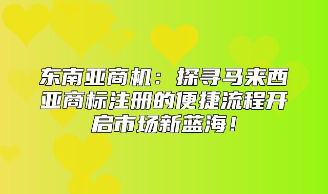 东南亚商机：探寻马来西亚商标注册的便捷流程开启市场新蓝海！